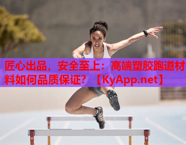 匠心出品，安全至上：高端塑胶跑道材料如何品质保证？