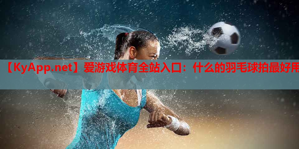 什么的羽毛球拍最好用