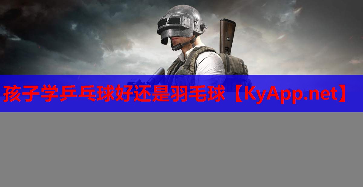 孩子学乒乓球好还是羽毛球