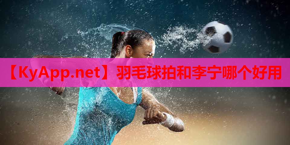 羽毛球拍和李宁哪个好用